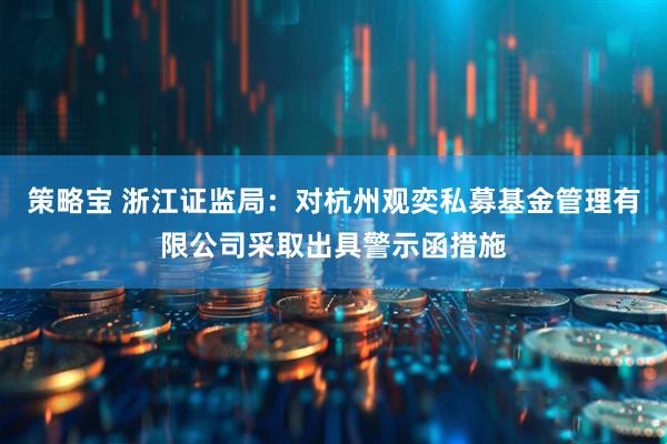策略宝 浙江证监局：对杭州观奕私募基金管理有限公司采取出具警示函措施