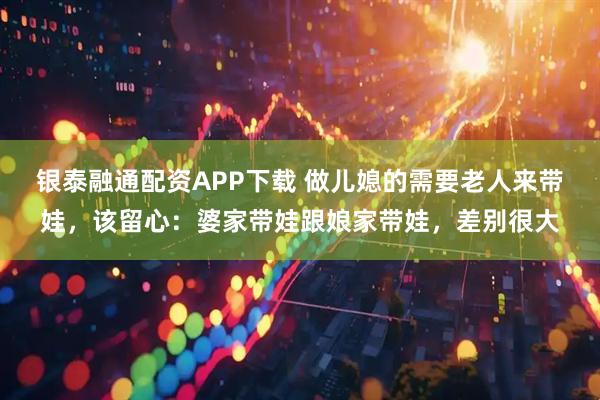 银泰融通配资APP下载 做儿媳的需要老人来带娃，该留心：婆家带娃跟娘家带娃，差别很大