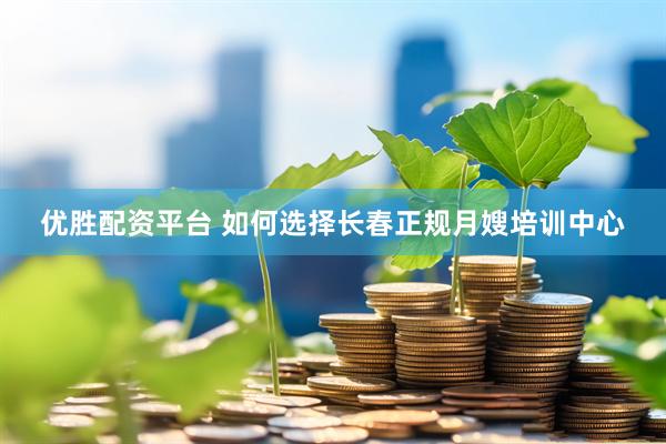 优胜配资平台 如何选择长春正规月嫂培训中心