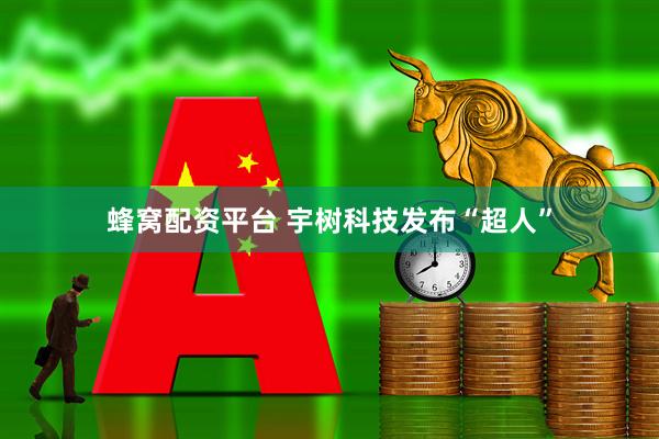 蜂窝配资平台 宇树科技发布“超人”