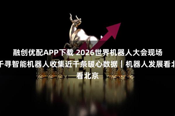 融创优配APP下载 2026世界机器人大会现场：千寻智能机器人收集近千条暖心数据｜机器人发展看北京