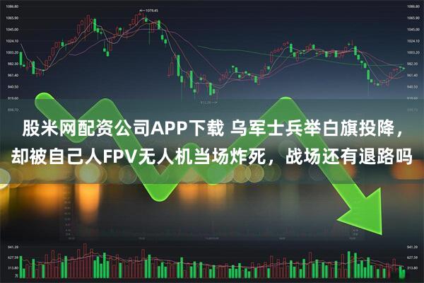 股米网配资公司APP下载 乌军士兵举白旗投降，却被自己人FPV无人机当场炸死，战场还有退路吗
