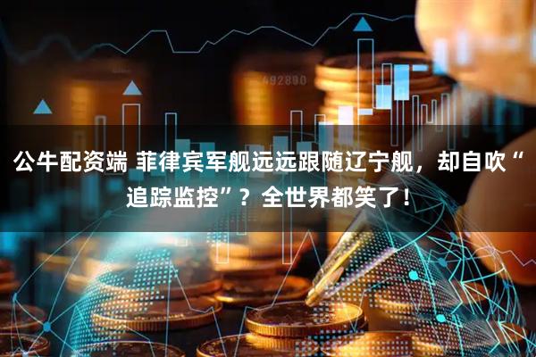公牛配资端 菲律宾军舰远远跟随辽宁舰，却自吹“追踪监控”？全世界都笑了！
